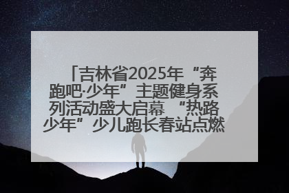 吉林省2025年“奔跑吧·少年”主题健身系列活动盛大启幕 “热路少年”少儿跑长春站点燃少年运动热情