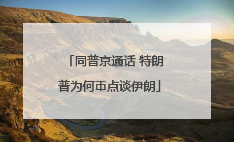同普京通话 特朗普为何重点谈伊朗