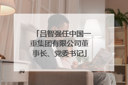 吕智强任中国一重集团有限公司董事长、党委书记