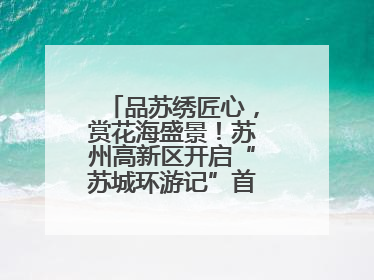 品苏绣匠心，赏花海盛景！苏州高新区开启“苏城环游记”首条非遗主题游