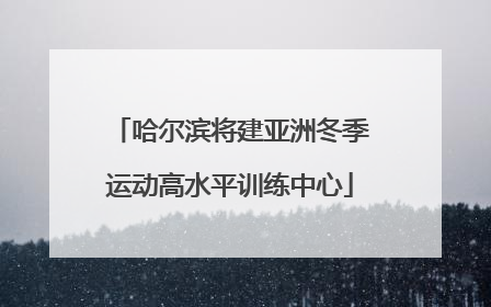 哈尔滨将建亚洲冬季运动高水平训练中心