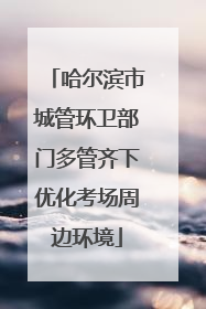 哈尔滨市城管环卫部门多管齐下优化考场周边环境