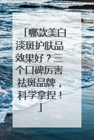哪款美白淡斑护肤品效果好？三个口碑厉害祛斑品牌，科学拿捏！