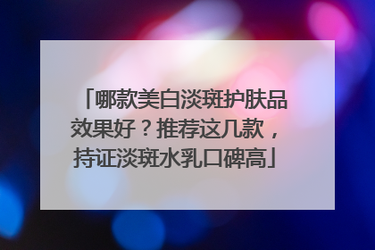哪款美白淡斑护肤品效果好？推荐这几款，持证淡斑水乳口碑高