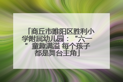 商丘市睢阳区胜利小学附属幼儿园：“六一”童趣满溢 每个孩子都是舞台主角