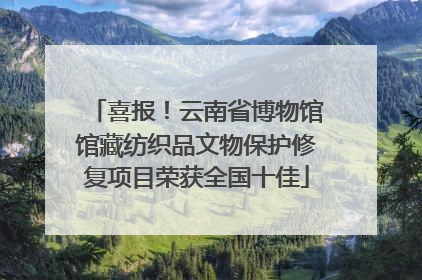 喜报！云南省博物馆馆藏纺织品文物保护修复项目荣获全国十佳