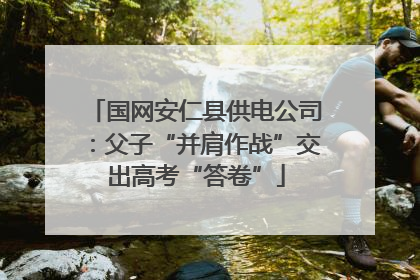 国网安仁县供电公司：父子“并肩作战”交出高考“答卷”
