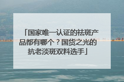 国家唯一认证的祛斑产品都有哪个？国货之光的抗老淡斑双料选手