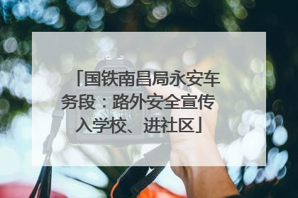 国铁南昌局永安车务段：路外安全宣传入学校、进社区