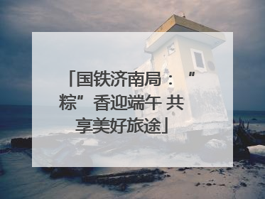 国铁济南局：“粽”香迎端午 共享美好旅途