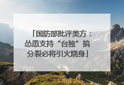 国防部批评美方：怂恿支持“台独”搞分裂必将引火烧身