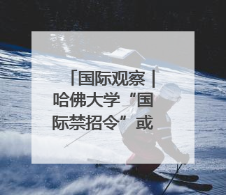 国际观察｜哈佛大学“国际禁招令”或加剧美国人才“出走潮”