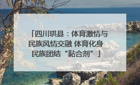 四川珙县：体育激情与民族风情交融 体育化身民族团结“黏合剂”