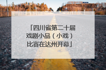 四川省第二十届戏剧小品（小戏）比赛在达州开幕