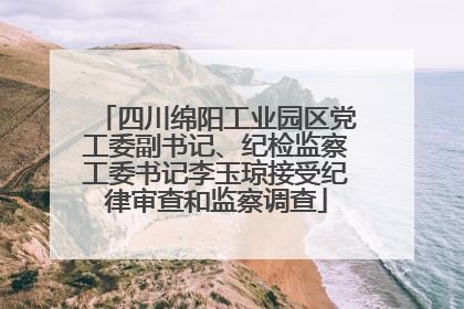 四川绵阳工业园区党工委副书记、纪检监察工委书记李玉琼接受纪律审查和监察调查
