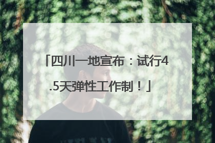 四川一地宣布：试行4.5天弹性工作制！