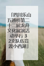 四川乐山五通桥第二十二届龙舟文化展演活动举行 32支队伍竞渡小西湖