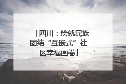 四川：绘就民族团结“互嵌式”社区幸福画卷