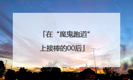 在“魔鬼跑道”上接棒的00后