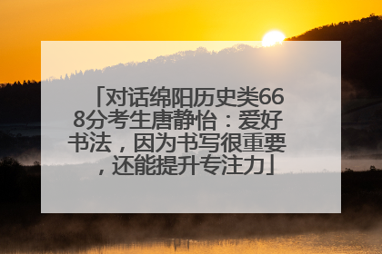 对话绵阳历史类668分考生唐静怡：爱好书法，因为书写很重要，还能提升专注力
