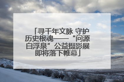 寻千年文脉 守护历史根魂——“问源白浮泉”公益摄影展即将落下帷幕