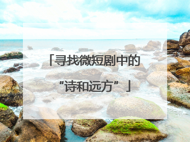 寻找微短剧中的“诗和远方”