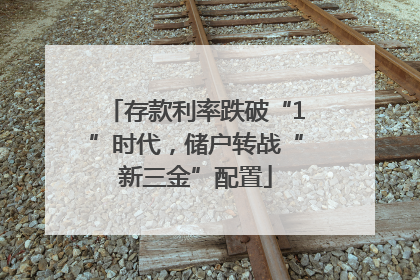 存款利率跌破“1”时代，储户转战“新三金”配置