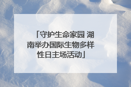 守护生命家园 湖南举办国际生物多样性日主场活动