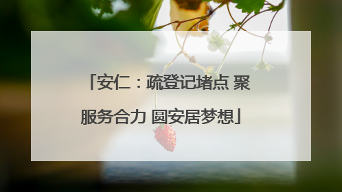 安仁：疏登记堵点 聚服务合力 圆安居梦想