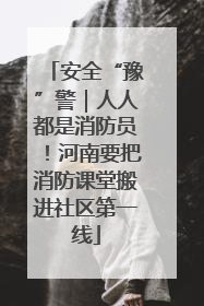 安全“豫”警｜人人都是消防员！河南要把消防课堂搬进社区第一线