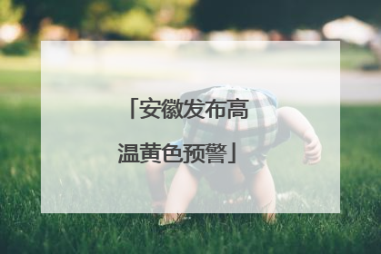 安徽发布高温黄色预警