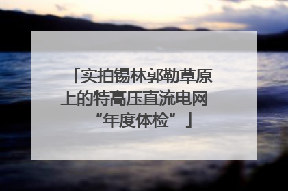 实拍锡林郭勒草原上的特高压直流电网“年度体检”