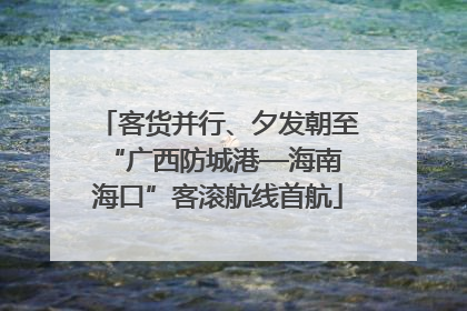 客货并行、夕发朝至 “广西防城港—海南海口”客滚航线首航