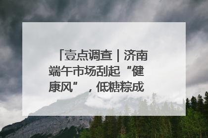 壹点调查｜济南端午市场刮起“健康风”，低糖粽成消费者“新宠”