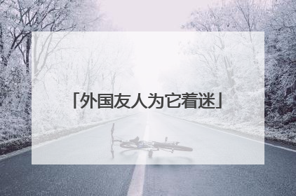 外国友人为它着迷