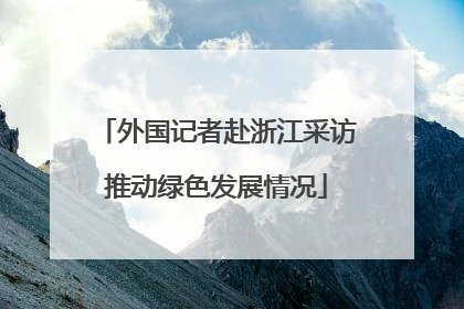 外国记者赴浙江采访推动绿色发展情况