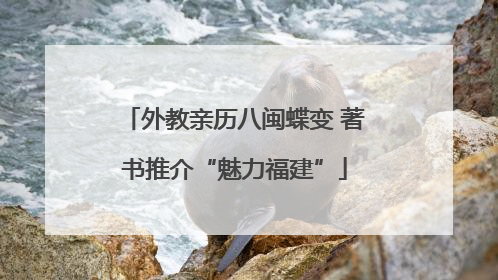 外教亲历八闽蝶变 著书推介“魅力福建”