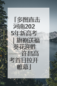 多图直击河南2025年新高考｜旗袍送福 葵花迎胜——许昌高考首日拉开帷幕