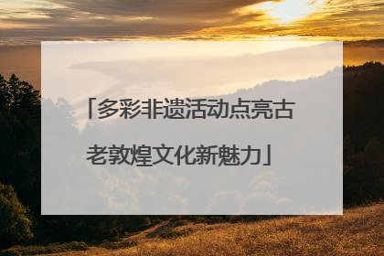 多彩非遗活动点亮古老敦煌文化新魅力