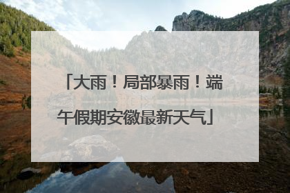大雨！局部暴雨！端午假期安徽最新天气