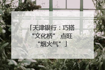 天津银行：巧搭“文化桥” 点旺“烟火气”