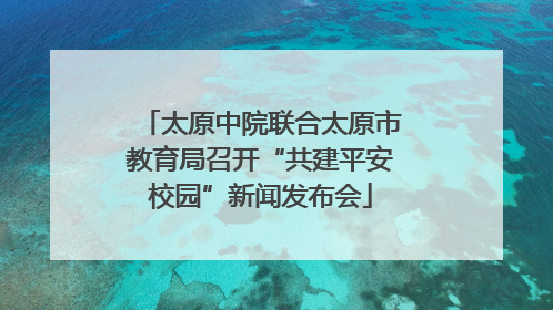 太原中院联合太原市教育局召开“共建平安校园”新闻发布会