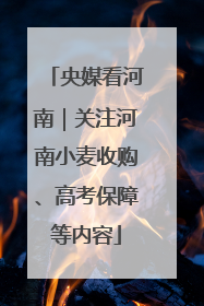 央媒看河南｜关注河南小麦收购、高考保障等内容