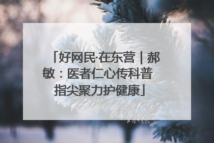 好网民·在东营｜郝敏：医者仁心传科普 指尖聚力护健康