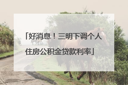 好消息！三明下调个人住房公积金贷款利率