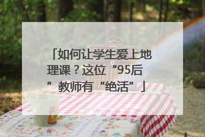 如何让学生爱上地理课？这位“95后”教师有“绝活”