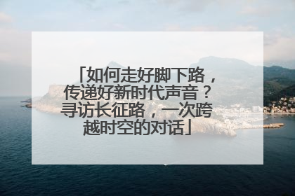 如何走好脚下路，传递好新时代声音？寻访长征路，一次跨越时空的对话
