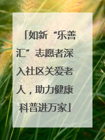 如新“乐善汇”志愿者深入社区关爱老人，助力健康科普进万家