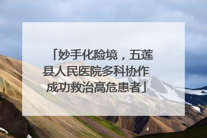 妙手化险境，五莲县人民医院多科协作成功救治高危患者