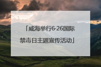 威海举行6·26国际禁毒日主题宣传活动
